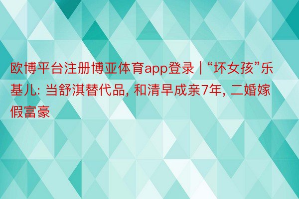 欧博平台注册博亚体育app登录 | “坏女孩”乐基儿: 当舒淇替代品, 和清早成亲7年, 二婚嫁假富豪