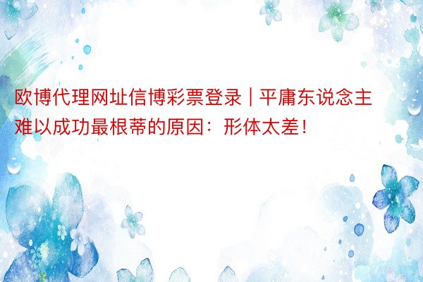 欧博代理网址信博彩票登录 | 平庸东说念主难以成功最根蒂的原因：形体太差！