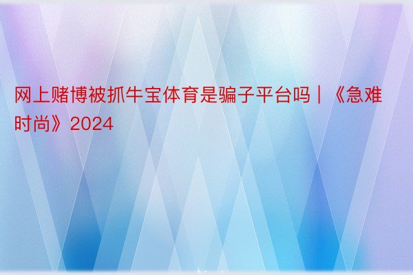 网上赌博被抓牛宝体育是骗子平台吗 | 《急难时尚》2024