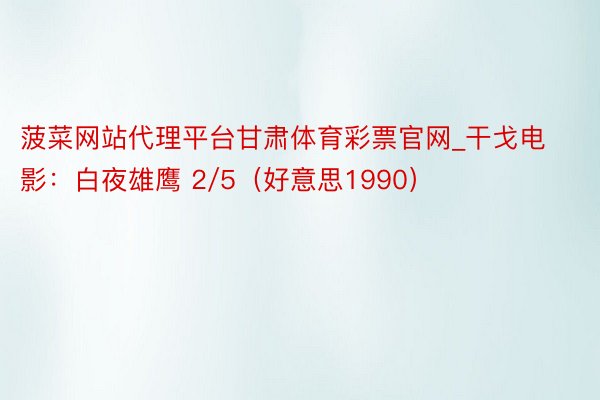 菠菜网站代理平台甘肃体育彩票官网_干戈电影：白夜雄鹰 2/5（好意思1990）