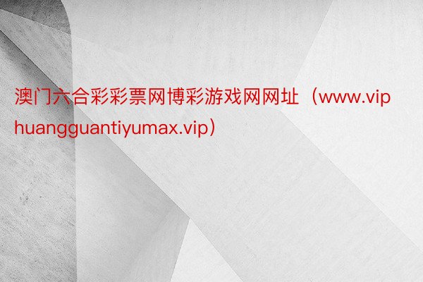 澳门六合彩彩票网博彩游戏网网址（www.viphuangguantiyumax.vip）