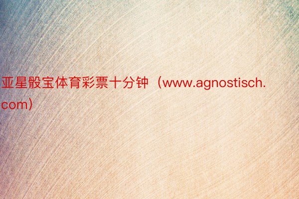 亚星骰宝体育彩票十分钟（www.agnostisch.com）