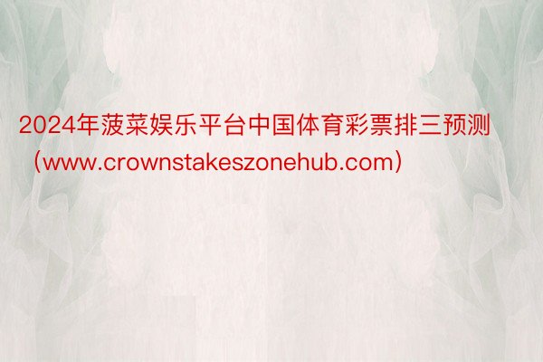 2024年菠菜娱乐平台中国体育彩票排三预测（www.crownstakeszonehub.com）