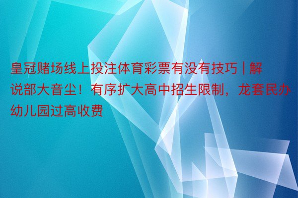 皇冠赌场线上投注体育彩票有没有技巧 | 解说部大音尘！有序扩大高中招生限制，龙套民办幼儿园过高收费