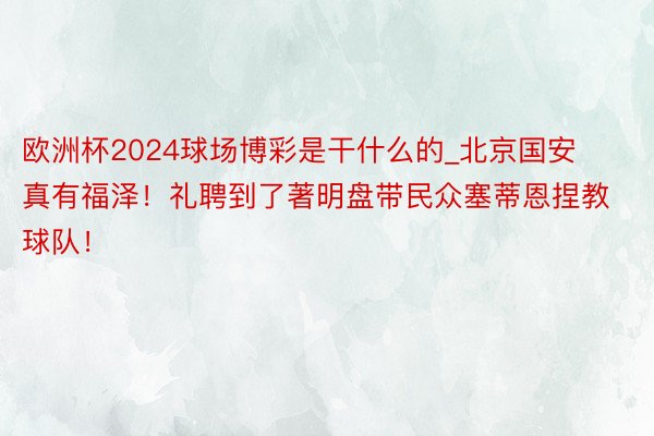 欧洲杯2024球场博彩是干什么的_北京国安真有福泽！礼聘到了著明盘带民众塞蒂恩捏教球队！