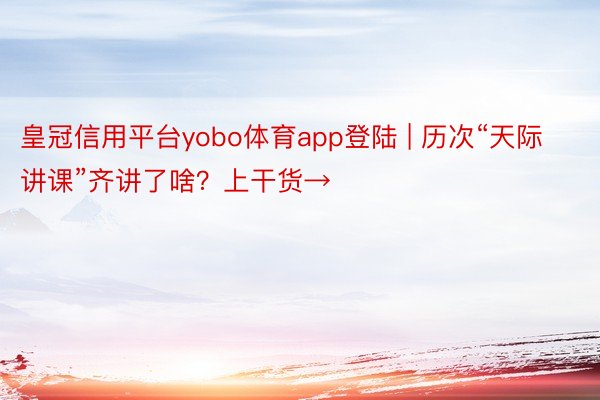 皇冠信用平台yobo体育app登陆 | 历次“天际讲课”齐讲了啥？上干货→