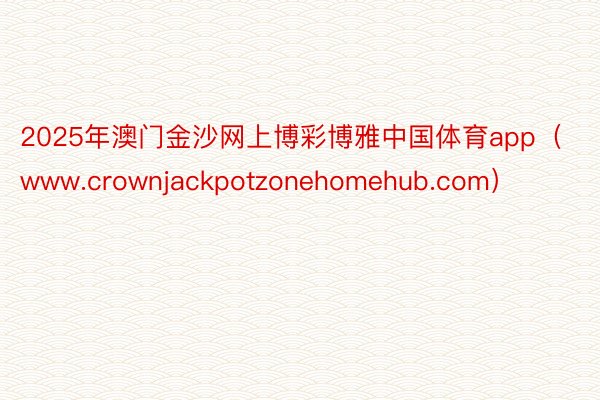 2025年澳门金沙网上博彩博雅中国体育app（www.crownjackpotzonehomehub.com）