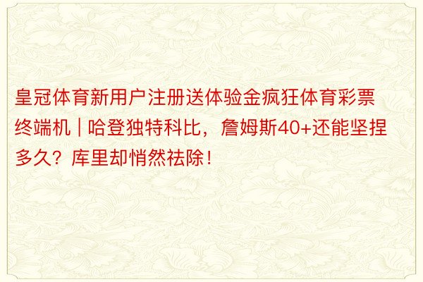 皇冠体育新用户注册送体验金疯狂体育彩票终端机 | 哈登独特科比，詹姆斯40+还能坚捏多久？库里却悄然祛除！