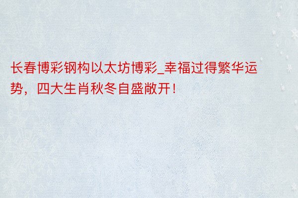 长春博彩钢构以太坊博彩_幸福过得繁华运势，四大生肖秋冬自盛敞开！