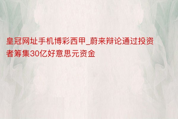 皇冠网址手机博彩西甲_蔚来辩论通过投资者筹集30亿好意思元资金