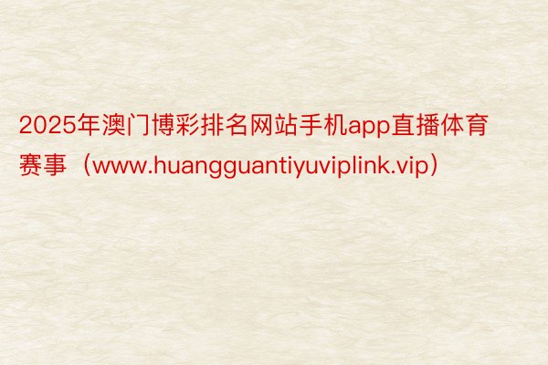 2025年澳门博彩排名网站手机app直播体育赛事（www.huangguantiyuviplink.vip）