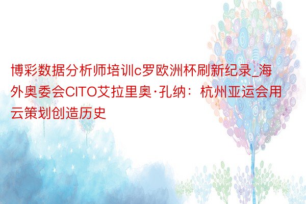 博彩数据分析师培训c罗欧洲杯刷新纪录_海外奥委会CITO艾拉里奥·孔纳：杭州亚运会用云策划创造历史